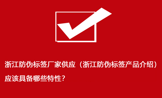 浙江防偽標(biāo)簽廠(chǎng)家供應(yīng)（浙江防偽標(biāo)簽產(chǎn)品介紹）應(yīng)該具備哪些特性？